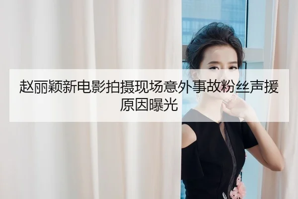 赵丽颖新电影拍摄现场意外事故粉丝声援原因曝光